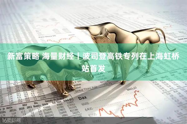 新富策略 海量财经丨波司登高铁专列在上海虹桥站首发