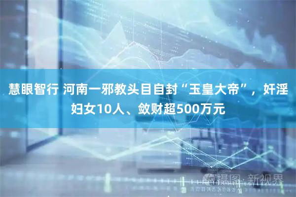 慧眼智行 河南一邪教头目自封“玉皇大帝”，奸淫妇女10人、敛财超500万元