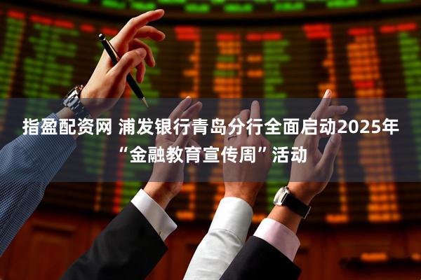 指盈配资网 浦发银行青岛分行全面启动2025年“金融教育宣传周”活动