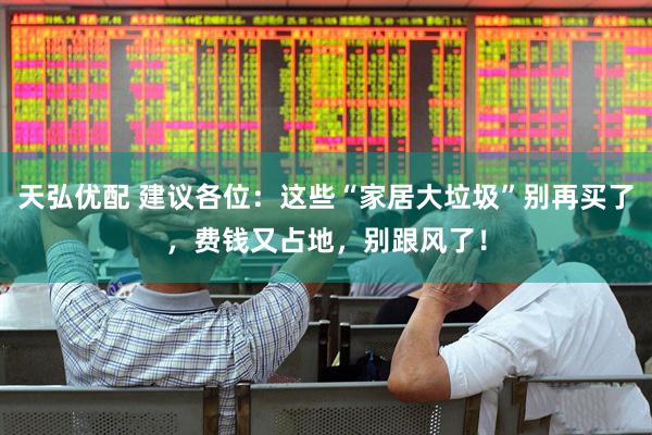 天弘优配 建议各位：这些“家居大垃圾”别再买了，费钱又占地，别跟风了！