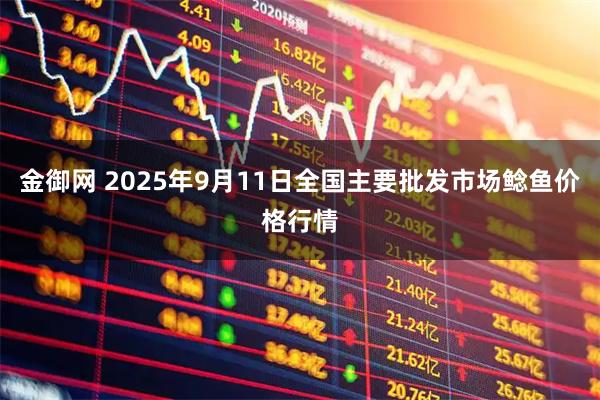 金御网 2025年9月11日全国主要批发市场鲶鱼价格行情