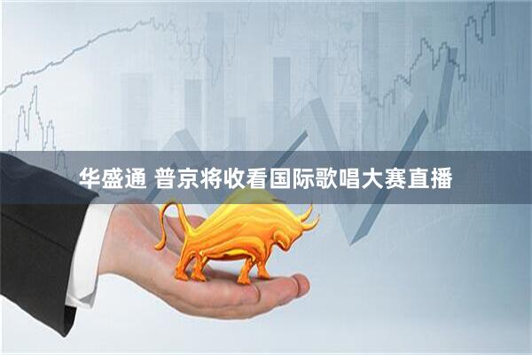 华盛通 普京将收看国际歌唱大赛直播