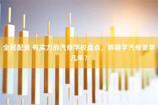 全民配资 有实力的汽修学校盘点，聊聊学汽修要学几年？
