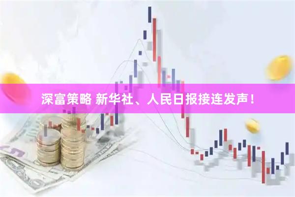 深富策略 新华社、人民日报接连发声！