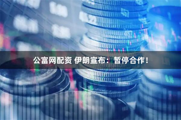 公富网配资 伊朗宣布：暂停合作！