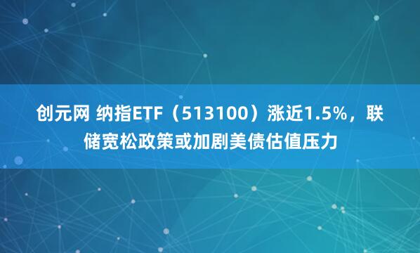 创元网 纳指ETF（513100）涨近1.5%，联储宽松政策或加剧美债估值压力