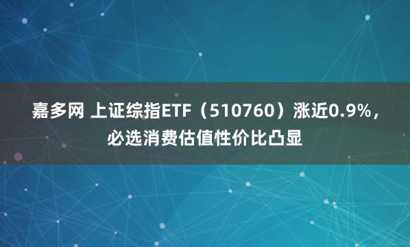 嘉多网 上证综指ETF（510760）涨近0.9%，必选消费估值性价比凸显
