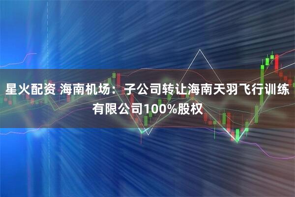 星火配资 海南机场：子公司转让海南天羽飞行训练有限公司100%股权