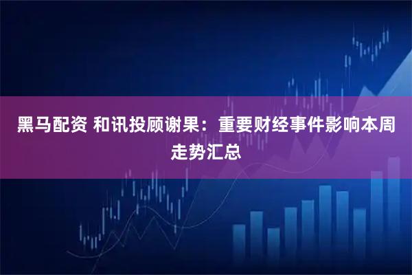 黑马配资 和讯投顾谢果：重要财经事件影响本周走势汇总
