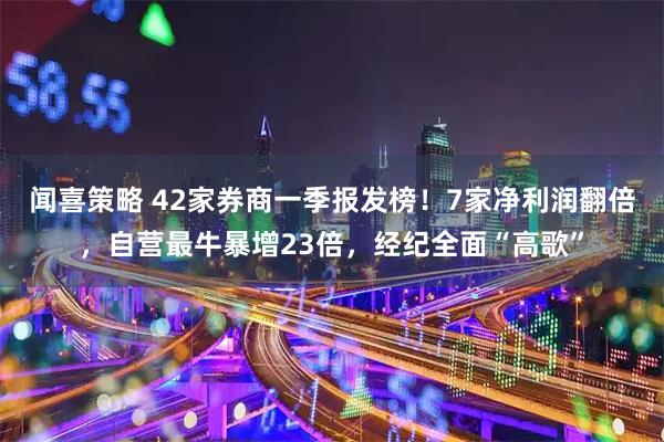 闻喜策略 42家券商一季报发榜！7家净利润翻倍，自营最牛暴增23倍，经纪全面“高歌”