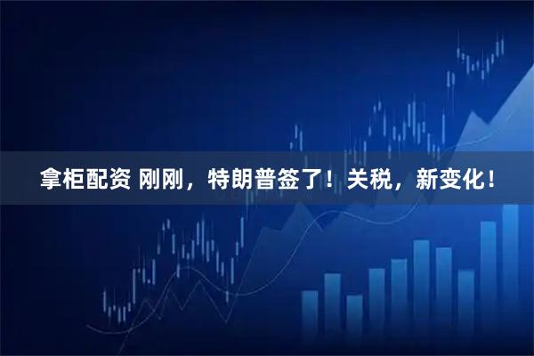 拿柜配资 刚刚，特朗普签了！关税，新变化！