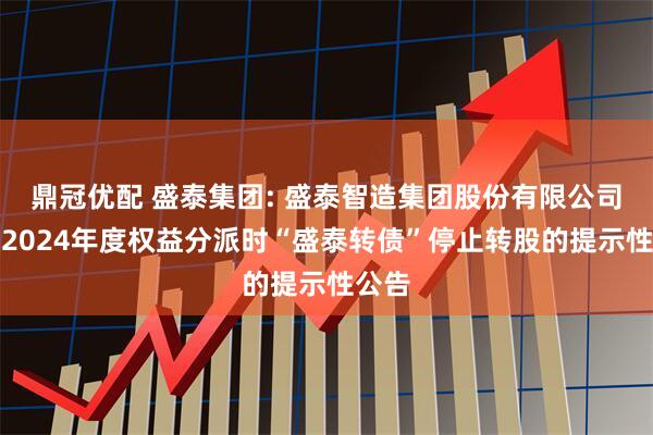 鼎冠优配 盛泰集团: 盛泰智造集团股份有限公司实施2024年度权益分派时“盛泰转债”停止转股的提示性公告