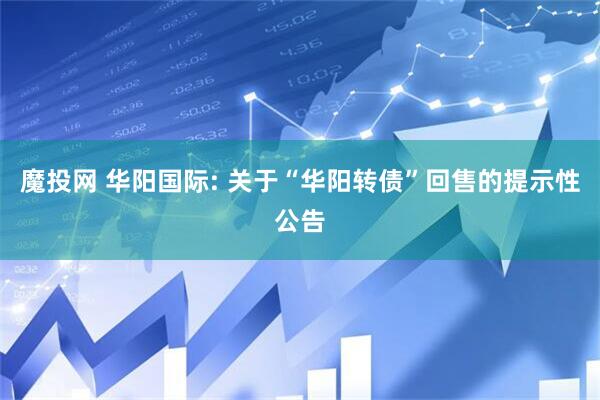 魔投网 华阳国际: 关于“华阳转债”回售的提示性公告