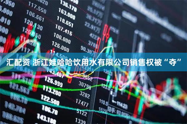 汇配资 浙江娃哈哈饮用水有限公司销售权被“夺”