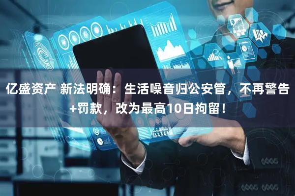 亿盛资产 新法明确：生活噪音归公安管，不再警告+罚款，改为最高10日拘留！