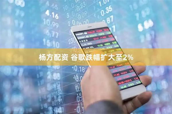 杨方配资 谷歌跌幅扩大至2%