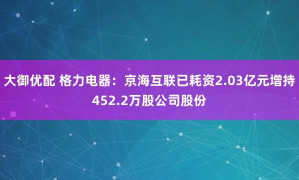 大御优配 格力电器：京海互联已耗资2.03亿元增持452.2万股公司股份