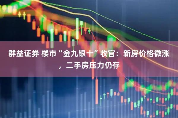 群益证券 楼市“金九银十”收官：新房价格微涨，二手房压力仍存