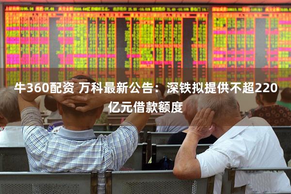 牛360配资 万科最新公告：深铁拟提供不超220亿元借款额度
