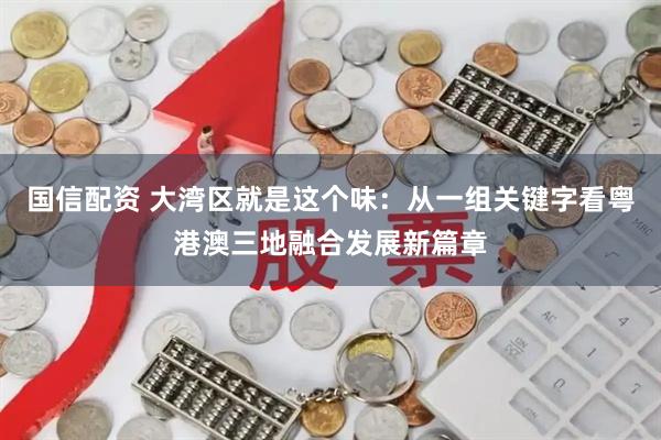 国信配资 大湾区就是这个味：从一组关键字看粤港澳三地融合发展新篇章