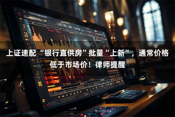 上证速配 “银行直供房”批量“上新”,通常价格低于市场价!律师提醒