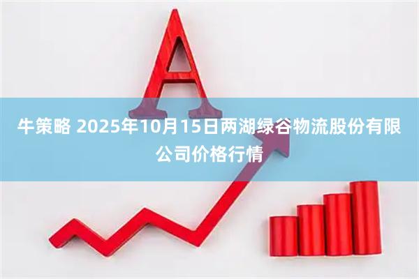 牛策略 2025年10月15日两湖绿谷物流股份有限公司价格行情