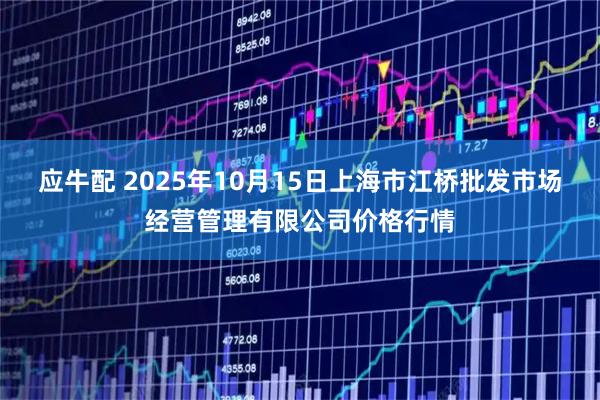 应牛配 2025年10月15日上海市江桥批发市场经营管理有限公司价格行情