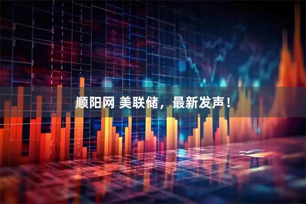 顺阳网 美联储，最新发声！