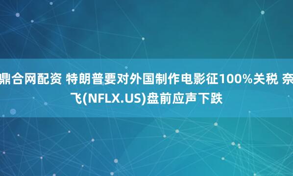 鼎合网配资 特朗普要对外国制作电影征100%关税 奈飞(NFLX.US)盘前应声下跌