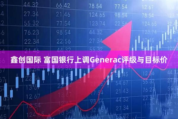 鑫创国际 富国银行上调Generac评级与目标价
