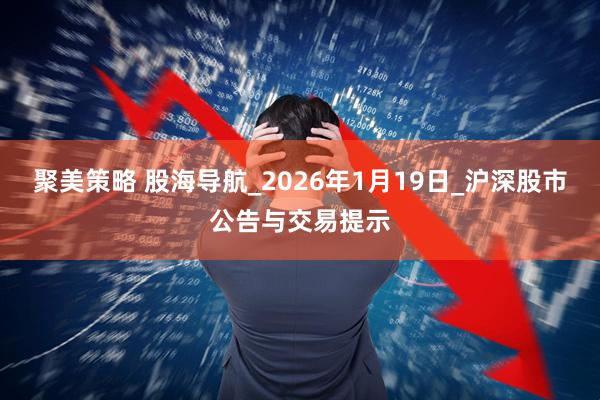聚美策略 股海导航_2026年1月19日_沪深股市公告与交易提示