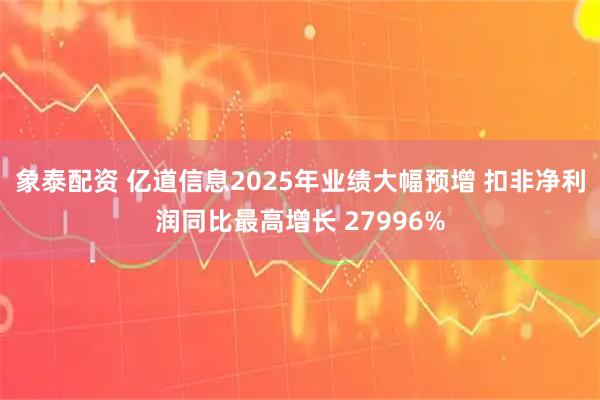 象泰配资 亿道信息2025年业绩大幅预增 扣非净利润同比最高增长 27996%