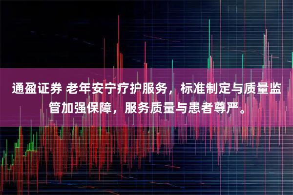 通盈证券 老年安宁疗护服务，标准制定与质量监管加强保障，服务质量与患者尊严。