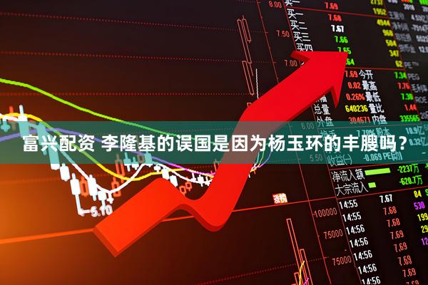 富兴配资 李隆基的误国是因为杨玉环的丰膄吗？