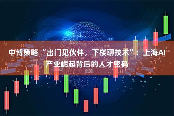 中博策略 “出门见伙伴，下楼聊技术”：上海AI产业崛起背后的人才密码