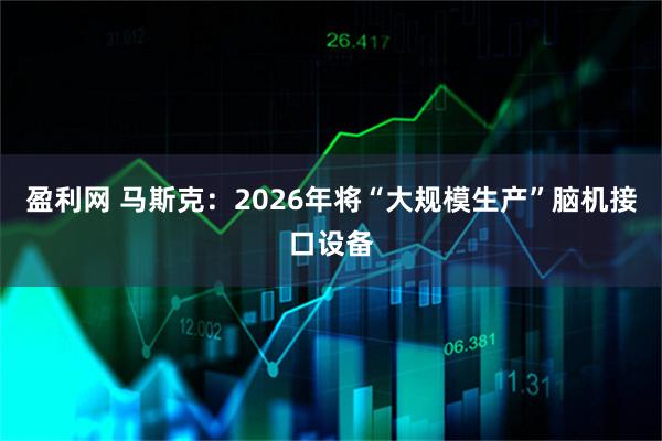盈利网 马斯克：2026年将“大规模生产”脑机接口设备