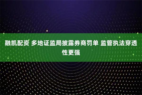 融凯配资 多地证监局披露券商罚单 监管执法穿透性更强