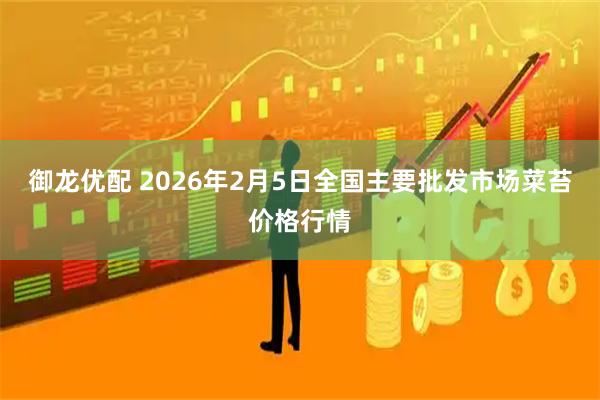 御龙优配 2026年2月5日全国主要批发市场菜苔价格行情