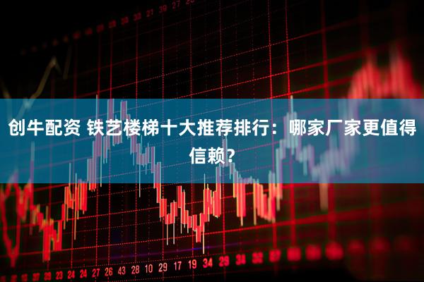 创牛配资 铁艺楼梯十大推荐排行：哪家厂家更值得信赖？