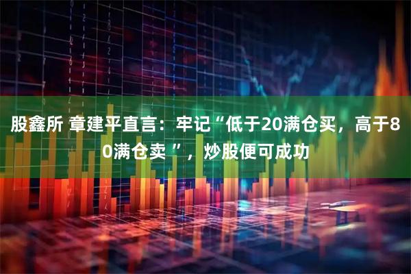 股鑫所 章建平直言:牢记“低于20满仓买,高于80满仓卖 ”,炒股便可成功
