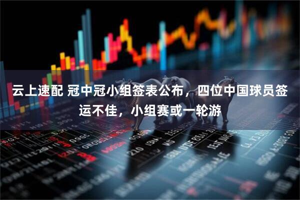 云上速配 冠中冠小组签表公布，四位中国球员签运不佳，小组赛或一轮游