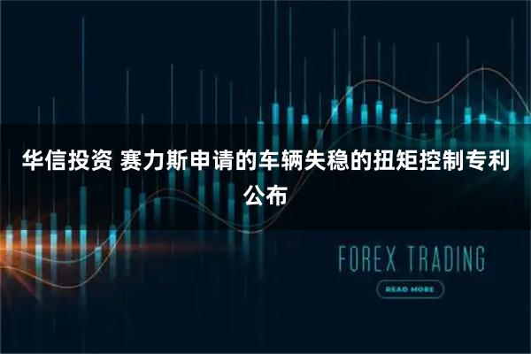 华信投资 赛力斯申请的车辆失稳的扭矩控制专利公布