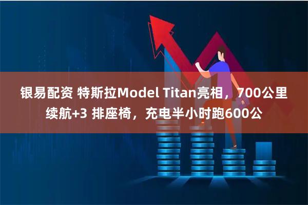 银易配资 特斯拉Model Titan亮相，700公里续航+3 排座椅，充电半小时跑600公