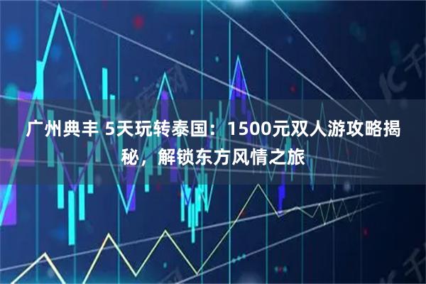 广州典丰 5天玩转泰国:1500元双人游攻略揭秘,解锁东方风情之旅