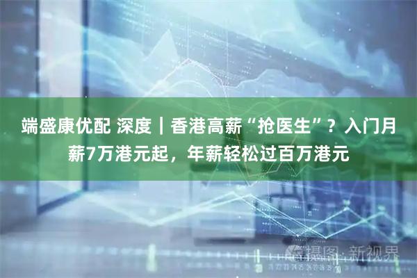 端盛康优配 深度|香港高薪“抢医生”?入门月薪7万港元起,年薪轻松过百万港元