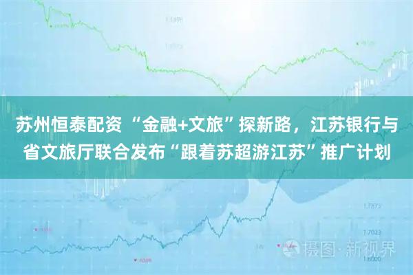 苏州恒泰配资 “金融+文旅”探新路,江苏银行与省文旅厅联合发布“跟着苏超游江苏”推广计划