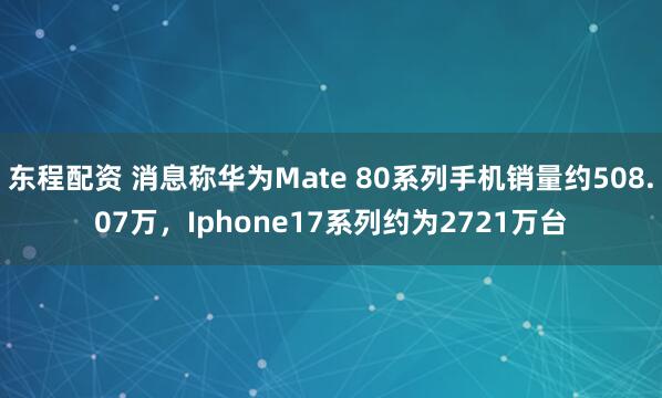 东程配资 消息称华为Mate 80系列手机销量约508.07万，Iphone17系列约为2721万台