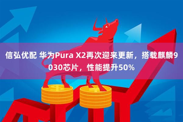 信弘优配 华为Pura X2再次迎来更新，搭载麒麟9030芯片，性能提升50%