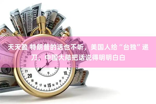 天天盈 特朗普的话也不听，美国人给“台独”递刀，中国大陆把话说得明明白白