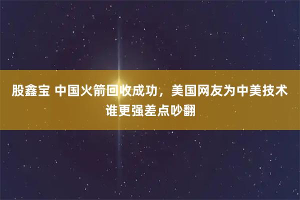 股鑫宝 中国火箭回收成功，美国网友为中美技术谁更强差点吵翻